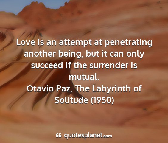 Otavio paz, the labyrinth of solitude (1950) - love is an attempt at penetrating another being,...