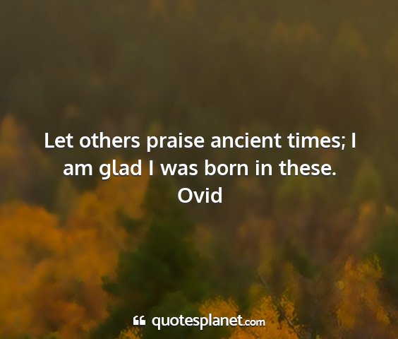 Ovid - let others praise ancient times; i am glad i was...