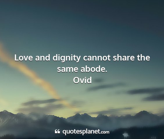 Ovid - love and dignity cannot share the same abode....