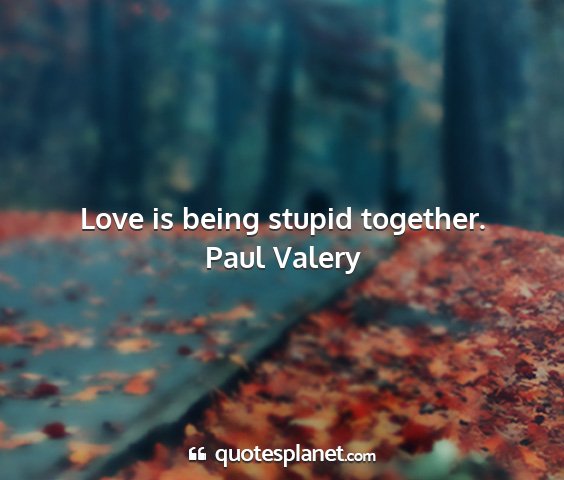Paul valery - love is being stupid together....