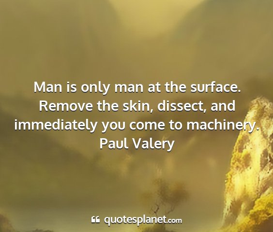 Paul valery - man is only man at the surface. remove the skin,...