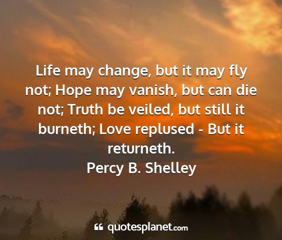 Percy b. shelley - life may change, but it may fly not; hope may...