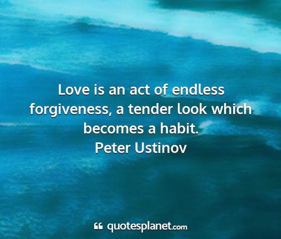 Peter ustinov - love is an act of endless forgiveness, a tender...