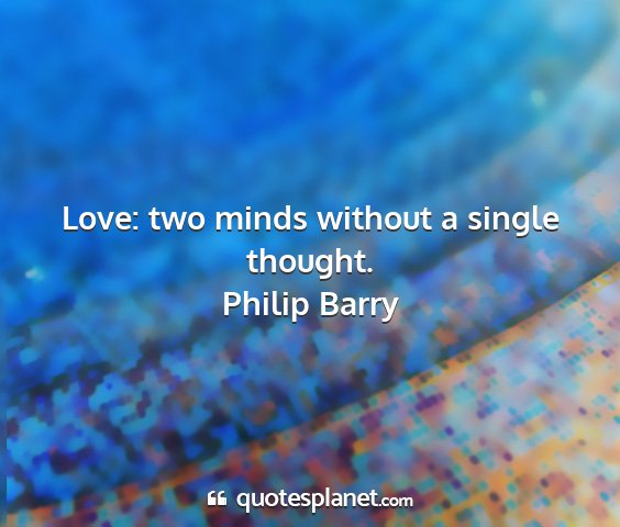 Philip barry - love: two minds without a single thought....
