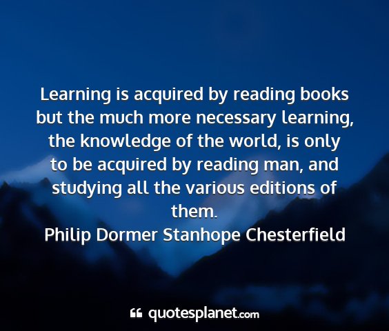 Philip dormer stanhope chesterfield - learning is acquired by reading books but the...