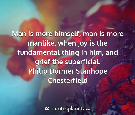 Philip dormer stanhope chesterfield - man is more himself, man is more manlike, when...