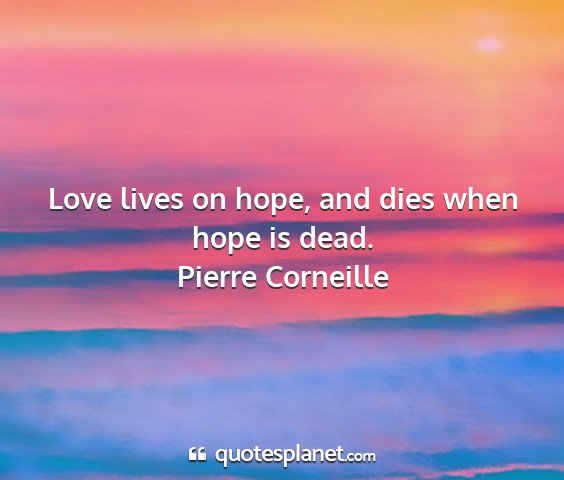Pierre corneille - love lives on hope, and dies when hope is dead....