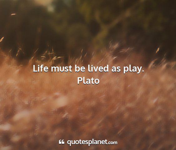 Plato - life must be lived as play....