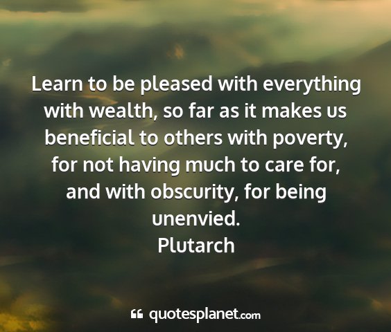 Plutarch - learn to be pleased with everything with wealth,...