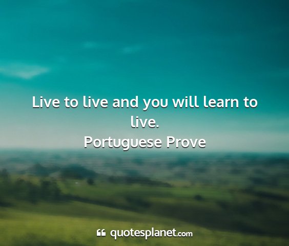 Portuguese prove - live to live and you will learn to live....