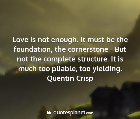 Quentin crisp - love is not enough. it must be the foundation,...