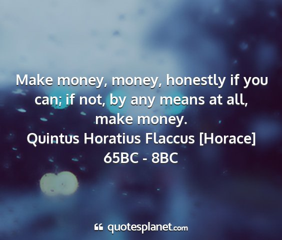 Quintus horatius flaccus [horace] 65bc - 8bc - make money, money, honestly if you can; if not,...