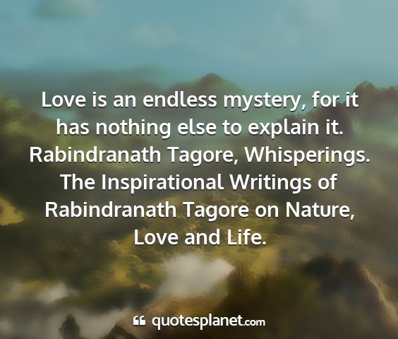 Rabindranath tagore, whisperings. the inspirational writings of rabindranath tagore on nature, love and life. - love is an endless mystery, for it has nothing...