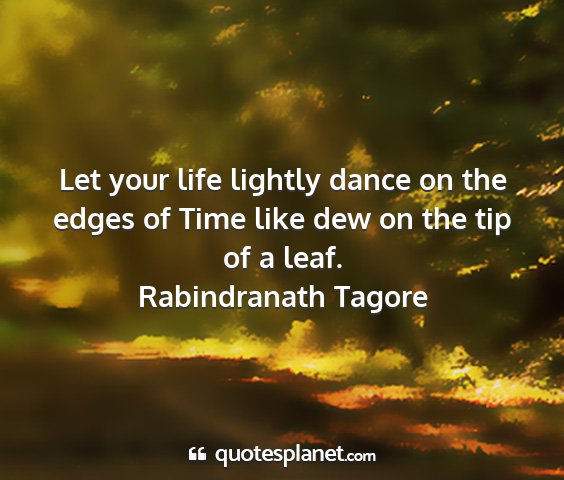 Rabindranath tagore - let your life lightly dance on the edges of time...