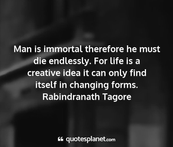 Rabindranath tagore - man is immortal therefore he must die endlessly....