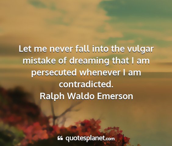 Ralph waldo emerson - let me never fall into the vulgar mistake of...