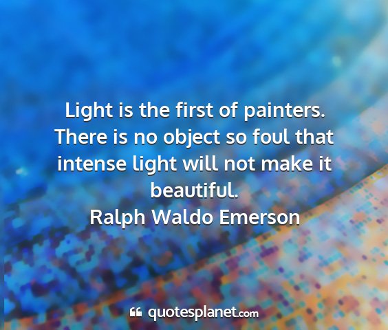 Ralph waldo emerson - light is the first of painters. there is no...