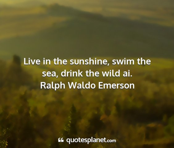 Ralph waldo emerson - live in the sunshine, swim the sea, drink the...