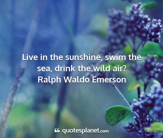 Ralph waldo emerson - live in the sunshine, swim the sea, drink the...