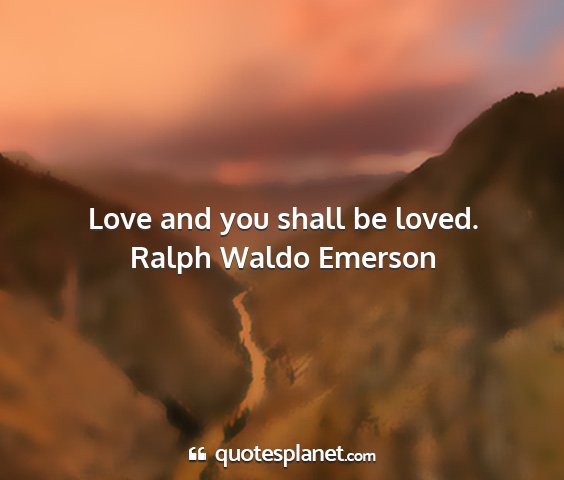 Ralph waldo emerson - love and you shall be loved....