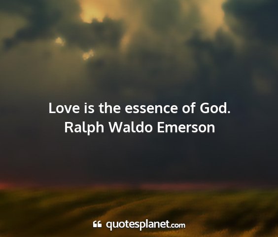Ralph waldo emerson - love is the essence of god....
