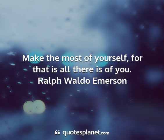 Ralph waldo emerson - make the most of yourself, for that is all there...