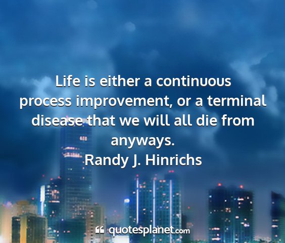Randy j. hinrichs - life is either a continuous process improvement,...