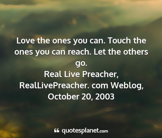 Real live preacher, reallivepreacher. com weblog, october 20, 2003 - love the ones you can. touch the ones you can...