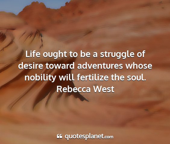 Rebecca west - life ought to be a struggle of desire toward...