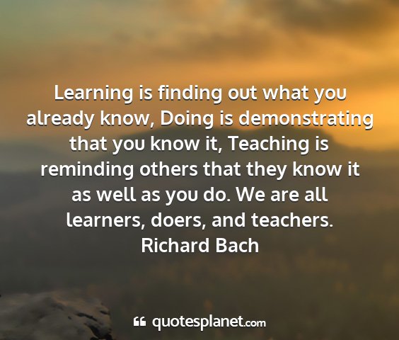 Richard bach - learning is finding out what you already know,...
