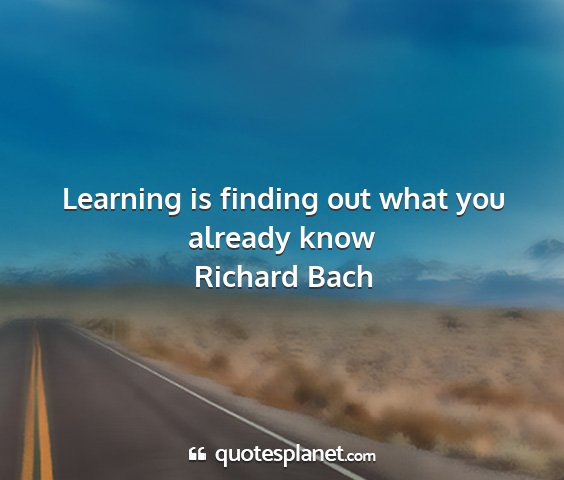 Richard bach - learning is finding out what you already know...