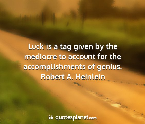 Robert a. heinlein - luck is a tag given by the mediocre to account...