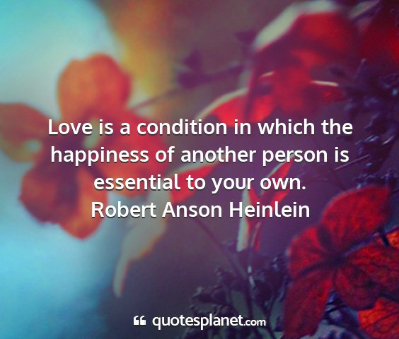 Robert anson heinlein - love is a condition in which the happiness of...