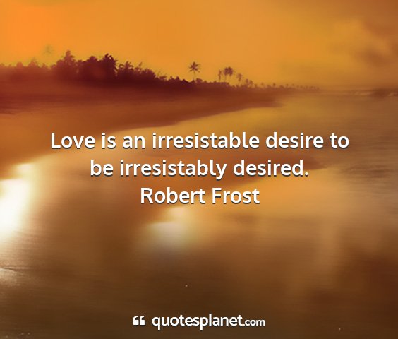 Robert frost - love is an irresistable desire to be irresistably...