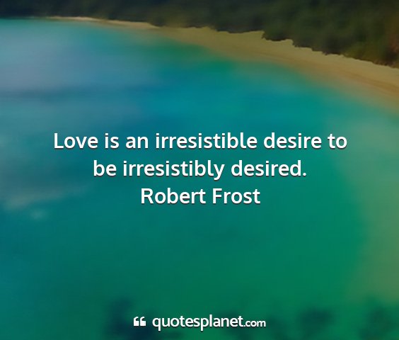 Robert frost - love is an irresistible desire to be irresistibly...