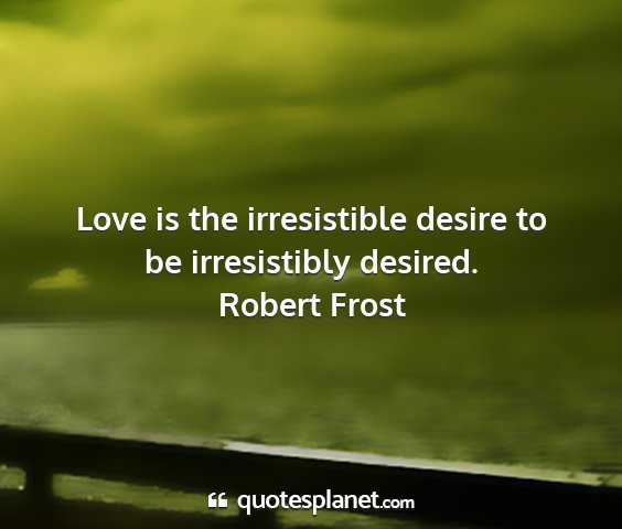 Robert frost - love is the irresistible desire to be...