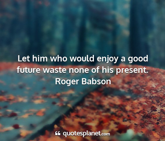 Roger babson - let him who would enjoy a good future waste none...