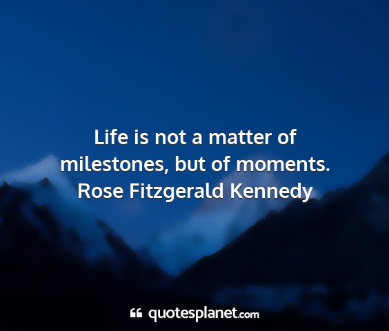 Rose fitzgerald kennedy - life is not a matter of milestones, but of...