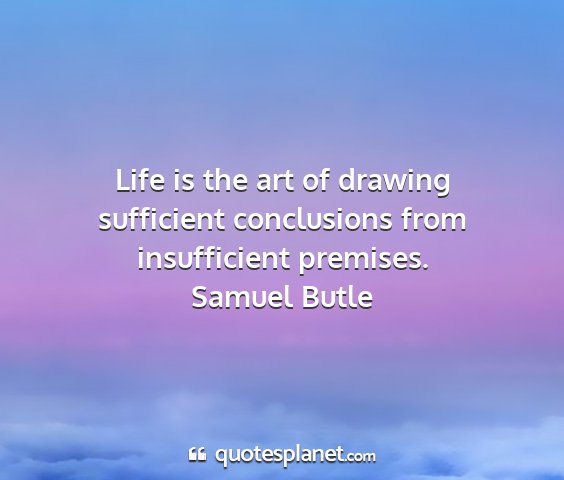 Samuel butle - life is the art of drawing sufficient conclusions...