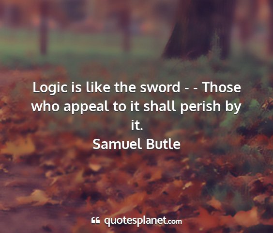 Samuel butle - logic is like the sword - - those who appeal to...