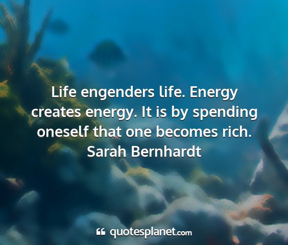 Sarah bernhardt - life engenders life. energy creates energy. it is...