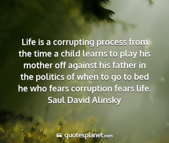 Saul david alinsky - life is a corrupting process from the time a...