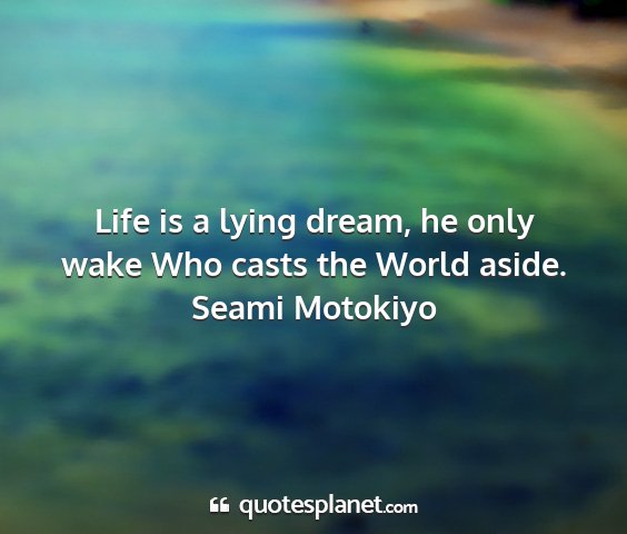 Seami motokiyo - life is a lying dream, he only wake who casts the...