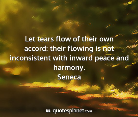 Seneca - let tears flow of their own accord: their flowing...