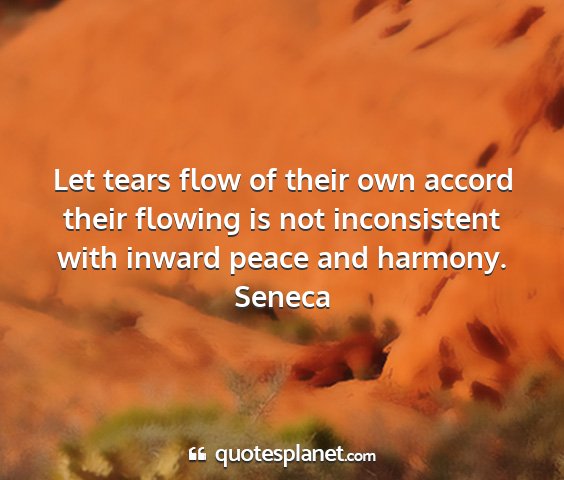 Seneca - let tears flow of their own accord their flowing...