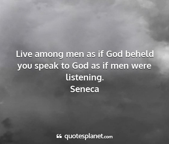 Seneca - live among men as if god beheld you speak to god...