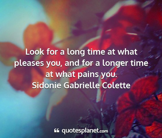 Sidonie gabrielle colette - look for a long time at what pleases you, and for...