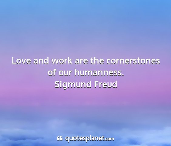 Sigmund freud - love and work are the cornerstones of our...