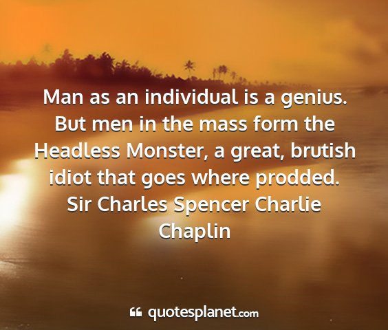 Sir charles spencer charlie chaplin - man as an individual is a genius. but men in the...