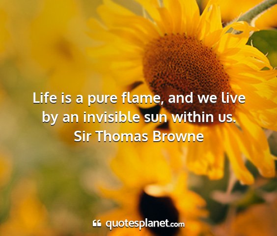 Sir thomas browne - life is a pure flame, and we live by an invisible...